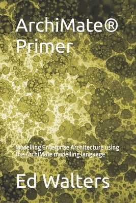 ArchiMate Primer: Modelling Enterprise Architecture using the ArchiMate modelling language by Walters, Ed