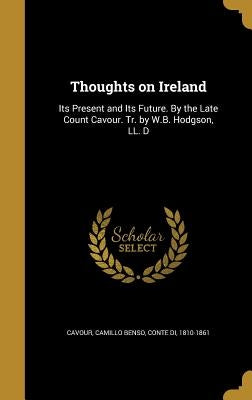 Thoughts on Ireland: Its Present and Its Future. By the Late Count Cavour. Tr. by W.B. Hodgson, LL. D by Cavour, Camillo Benso Conte Di