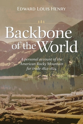 Backbone of the World: A Personal Account of the American Rocky Mountain Fur Trade, 1822-1824 by Henry, Edward Lewis