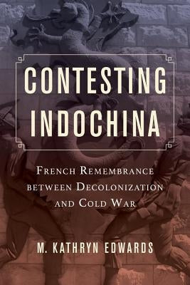 Contesting Indochina: French Remembrance Between Decolonization and Cold War Volume 8 by Edwards, M. Kathryn