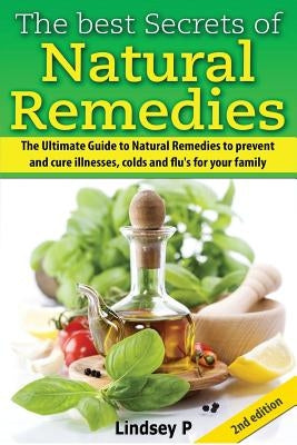The Best Secrets of Natural Remedies: The Ultimate Guide to Natural Remedies to Prevent and Cure Illnesses, Cold and Flu for Your Family by P, Lindsey