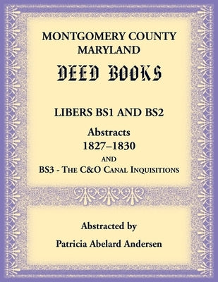 Montgomery County, Maryland Deed Books Libers BS1 and BS2 Abstracts, 1827-1830 and BS3 - The C&O Canal Inquisitions by Andersen, Patricia