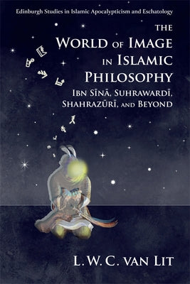 The World of Image in Islamic Philosophy: Ibn Sina, Suhrawardi, Shahrazuri and Beyond by Lit, L. W. C. Van