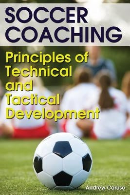 Soccer Coaching: Principles of Technical and Tactical Development by Caruso, Andrew