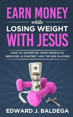 Earn Money While Losing Weight With Jesus: How To Advertise Your Products, Services, & Content Like The Big Players by Baldega, Edward J.