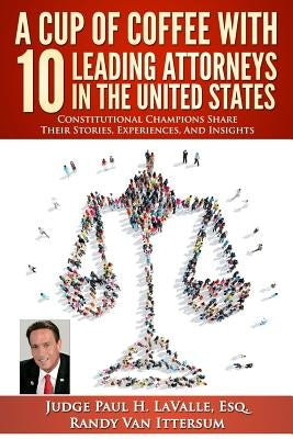 A Cup Of Coffee With 10 Leading Attorneys In The United States: Constitutional Champions Share Their Stories, Experiences, And Insights by Van Ittersum, Randy