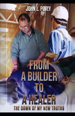 From a Builder to a Healer: The Dawn of my New Truths by Povey, John Leslie