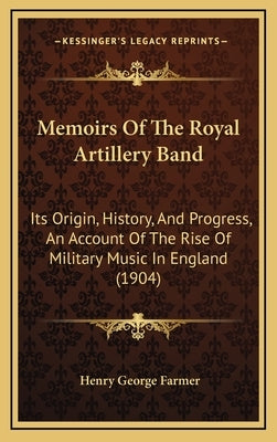 Memoirs Of The Royal Artillery Band: Its Origin, History, And Progress, An Account Of The Rise Of Military Music In England (1904) by Farmer, Henry George