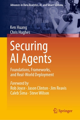 Securing AI Agents: Foundations, Frameworks, and Real-World Deployment by Huang, Ken