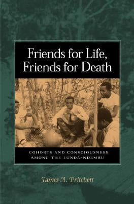 Friends for Life, Friends for Death: Cohorts and Consciousness Among the Lunda-Ndembu by Pritchett, James A.