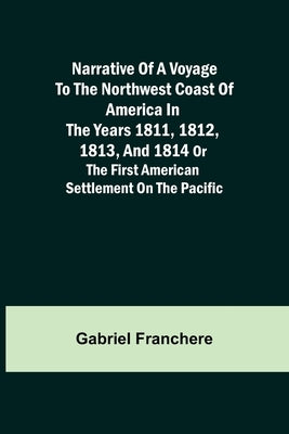 Narrative of a Voyage to the Northwest Coast of America in the years 1811, 1812, 1813, and 1814 or the First American Settlement on the Pacific by Franchere, Gabriel