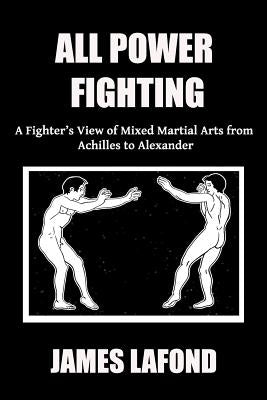 All Power Fighting: A Fighter's View of Mixed Martial Arts from Achilles to Alexander by LaFond, James
