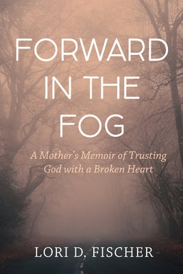 Forward in the Fog: A Mother's Memoir of Trusting God with a Broken Heart by Fischer, Lori D.