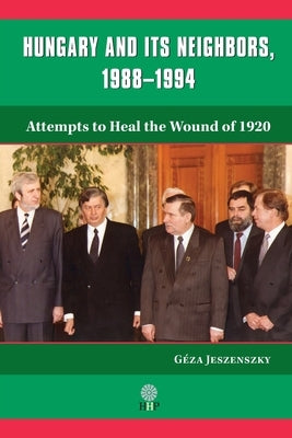Hungary and Its Neighbors, 1988-1994: Attempts to Heal the Wound of 1920 by Jeszenszky, Géza