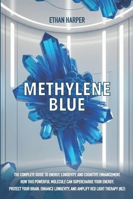 Methylene Blue: The Complete Guide to Energy, Longevity, and Cognitive Enhancement. How This Powerful Molecule Can Supercharge Your Energy, Protect Yo by Harper, Ethan