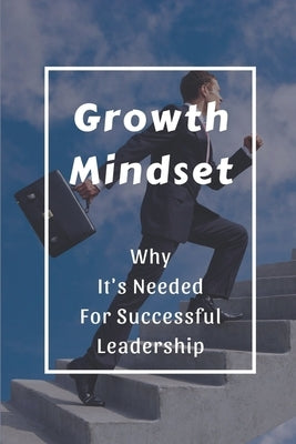 Growth Mindset: Why It's Needed For Successful Leadership: Qualities Of A Successful Leader by Burrington, Boyce