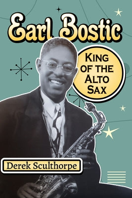Earl Bostic: King of the Alto Sax by Sculthorpe, Derek