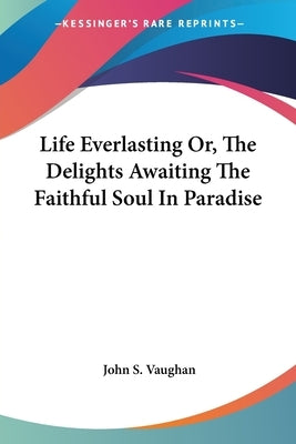 Life Everlasting Or, The Delights Awaiting The Faithful Soul In Paradise by Vaughan, John S.