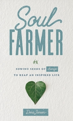 Soul Farmer: Sowing Seeds of Change to Reap an Inspired Life by Jansen, Dena