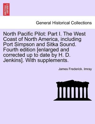 North Pacific Pilot: Part I. The West Coast of North America, including Port Simpson and Sitka Sound. Fourth edition [enlarged and correcte by Imray, James Frederick