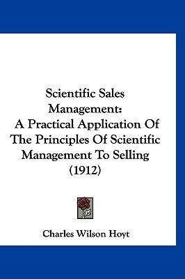 Scientific Sales Management: A Practical Application Of The Principles Of Scientific Management To Selling (1912) by Hoyt, Charles Wilson