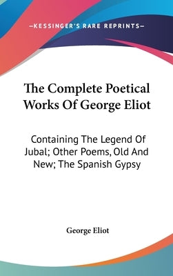 The Complete Poetical Works Of George Eliot: Containing The Legend Of Jubal; Other Poems, Old And New; The Spanish Gypsy by Eliot, George