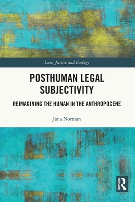 Posthuman Legal Subjectivity: Reimagining the Human in the Anthropocene by Norman, Jana