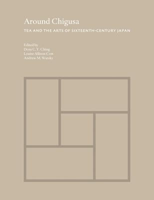Around Chigusa: Tea and the Arts of Sixteenth-Century Japan by Ching, Dora C. y.