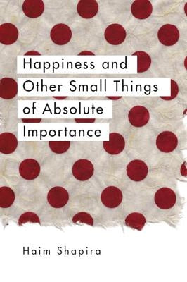 Happiness and Other Small Things of Absolute Importance by Shapira, Haim
