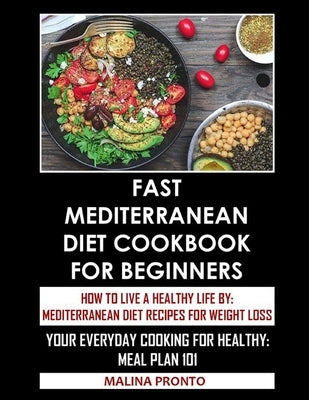 Fast Mediterranean Diet Cookbook For Beginners: How To Live A Healthy Life By: Mediterranean Diet Recipes For Weight Loss: Your Everyday Cooking For H by Pronto, Malina