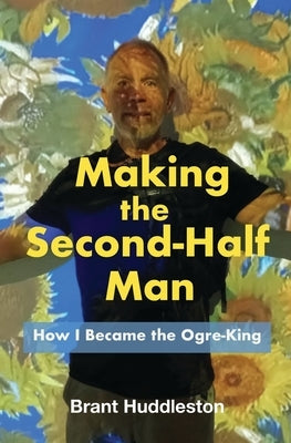 Making the Second-Half Man: How I Became the Ogre-King by Huddleston, Brant