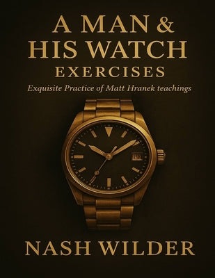 A Man & His Watch Exercises: Exquisite Practice of Matt Hranek teachings by Wilder, Nash