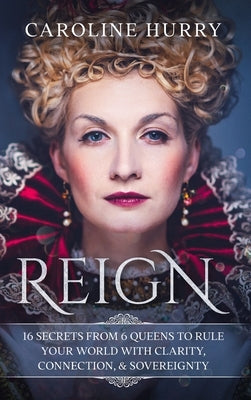 Reign 16 secrets from 6 Queens to rule your world with clarity, connection & sovereignty by Hurry, Caroline