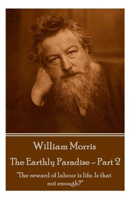 William Morris - The Earthly Paradise - Part 2: The reward of labour is life. Is that not enough? by Morris, William