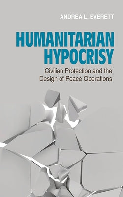 Humanitarian Hypocrisy: Civilian Protection and the Design of Peace Operations by Everett, Andrea L.