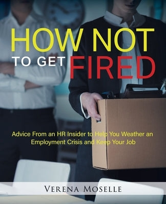 How Not to Get Fired: Advice From an HR Insider to Help You Weather an Employment Crisis and Keep Your Job by Moselle, Verena