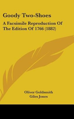Goody Two-Shoes: A Facsimile Reproduction Of The Edition Of 1766 (1882) by Goldsmith, Oliver