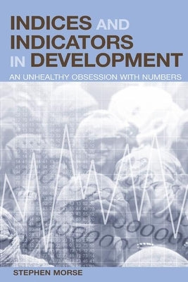 Indices and Indicators in Development: An Unhealthy Obsession with Numbers by Morse, Stephen