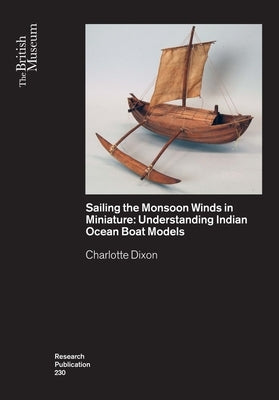 Sailing the Monsoon Winds in Miniature: Understanding Indian Ocean Boat Models by Dixon, Charlotte