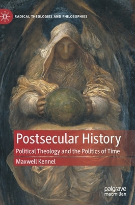 Postsecular History: Political Theology and the Politics of Time by Kennel, Maxwell