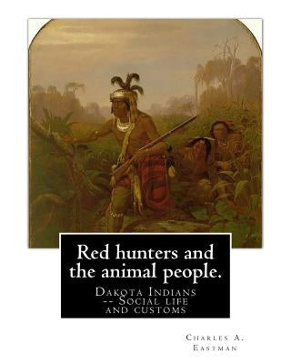 Red hunters and the animal people. By: Charles A. Eastman: Dakota Indians -- Social life and customs Fiction, Indians of North America by Eastman, Charles A.