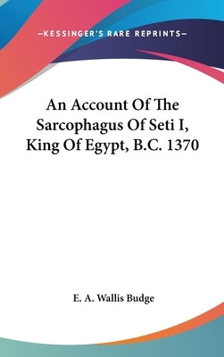 An Account Of The Sarcophagus Of Seti I, King Of Egypt, B.C. 1370 by Budge, E. a. Wallis