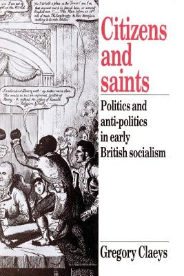 Citizens and Saints: Politics and Anti-Politics in Early British Socialism by Claeys, Gregory
