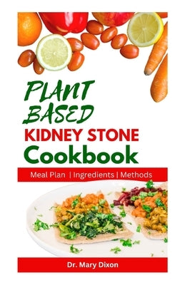 Plant Based Kidney Stone Cookbook: Learn How to Make Wholesome Renal Disease Prevention Recipes by Dixon, Mary