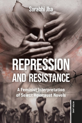 Repression and Resistance: A Feminist Interpretation of Select Holocaust Novels by Jha, Surabhi
