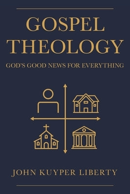 Gospel Theology: God's Good News for Everything by Liberty, John Kuyper