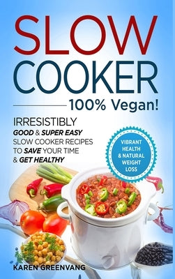 Slow Cooker - 100% VEGAN! - Irresistibly Good & Super Easy Slow Cooker Recipes to Save Your Time & Get Healthy by Greenvang, Karen