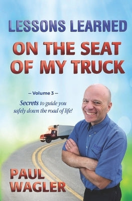 Lessons Learned on the Seat of My Truck: Secrets to guide you safely down the road of life! by Wagler, Paul