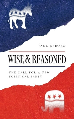 Wise & Reasoned: The Call for a New Political Party by Reborn, Paul