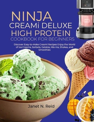 Ninja Creami Deluxe High Protein Cookbook for Beginners: Discover Easy-to-Make Creami Recipes Enjoy the World of Ice Creams, Sorbets, Gelatos, Mix-Ins by N. Reid, Janet